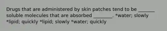 Drugs that are administered by skin patches tend to be _______ soluble molecules that are absorbed ________. *water; slowly *lipid; quickly *lipid; slowly *water; quickly