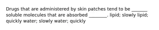 Drugs that are administered by skin patches tend to be _______ soluble molecules that are absorbed ________. lipid; slowly lipid; quickly water; slowly water; quickly