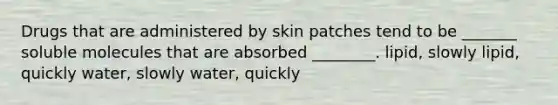 Drugs that are administered by skin patches tend to be _______ soluble molecules that are absorbed ________. lipid, slowly lipid, quickly water, slowly water, quickly