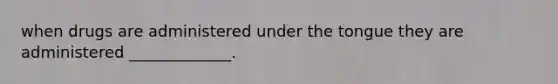 when drugs are administered under the tongue they are administered _____________.