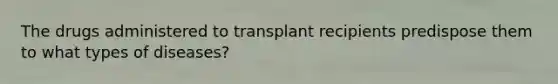 The drugs administered to transplant recipients predispose them to what types of diseases?