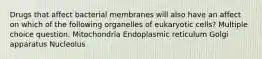 Drugs that affect bacterial membranes will also have an affect on which of the following organelles of eukaryotic cells? Multiple choice question. Mitochondria Endoplasmic reticulum Golgi apparatus Nucleolus