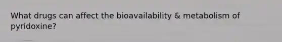 What drugs can affect the bioavailability & metabolism of pyridoxine?