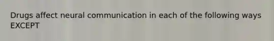 Drugs affect neural communication in each of the following ways EXCEPT