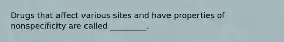 Drugs that affect various sites and have properties of nonspecificity are called _________.