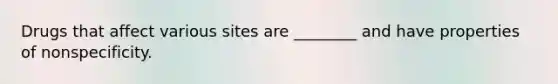 Drugs that affect various sites are ________ and have properties of nonspecificity.