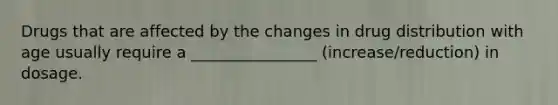 Drugs that are affected by the changes in drug distribution with age usually require a ________________ (increase/reduction) in dosage.