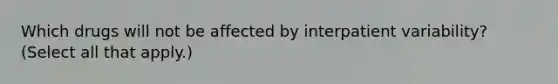 Which drugs will not be affected by interpatient variability? (Select all that apply.)