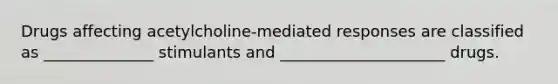 Drugs affecting acetylcholine-mediated responses are classified as ______________ stimulants and _____________________ drugs.