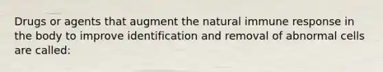 Drugs or agents that augment the natural immune response in the body to improve identification and removal of abnormal cells are called: