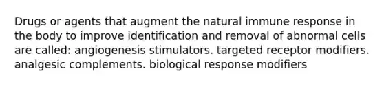 Drugs or agents that augment the natural immune response in the body to improve identification and removal of abnormal cells are called: angiogenesis stimulators. targeted receptor modifiers. analgesic complements. biological response modifiers