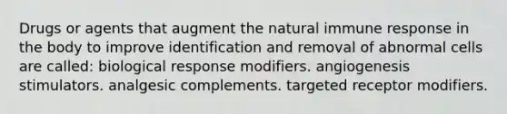 Drugs or agents that augment the natural immune response in the body to improve identification and removal of abnormal cells are called: biological response modifiers. angiogenesis stimulators. analgesic complements. targeted receptor modifiers.