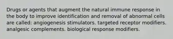 Drugs or agents that augment the natural immune response in the body to improve identification and removal of abnormal cells are called: angiogenesis stimulators. targeted receptor modifiers. analgesic complements. biological response modifiers.