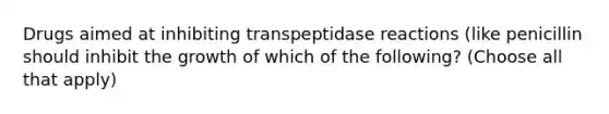 Drugs aimed at inhibiting transpeptidase reactions (like penicillin should inhibit the growth of which of the following? (Choose all that apply)