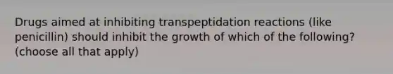 Drugs aimed at inhibiting transpeptidation reactions (like penicillin) should inhibit the growth of which of the following? (choose all that apply)