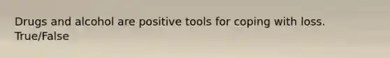 Drugs and alcohol are positive tools for coping with loss. True/False