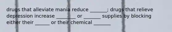 drugs that alleviate mania reduce _______; drugs that relieve depression increase ________ or _______ supplies by blocking either their ______ or their chemical _______