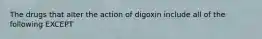 The drugs that alter the action of digoxin include all of the following EXCEPT