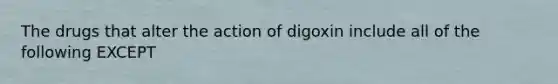 The drugs that alter the action of digoxin include all of the following EXCEPT