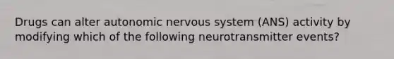 Drugs can alter autonomic <a href='https://www.questionai.com/knowledge/kThdVqrsqy-nervous-system' class='anchor-knowledge'>nervous system</a> (ANS) activity by modifying which of the following neurotransmitter events?