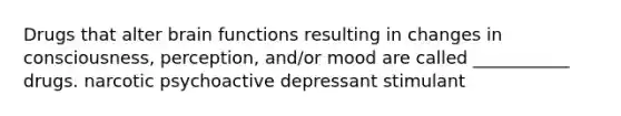 Drugs that alter brain functions resulting in changes in consciousness, perception, and/or mood are called ___________ drugs. narcotic psychoactive depressant stimulant