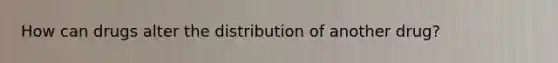 How can drugs alter the distribution of another drug?