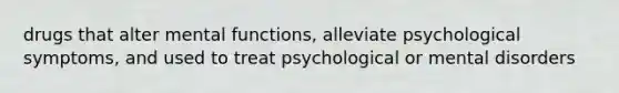 drugs that alter mental functions, alleviate psychological symptoms, and used to treat psychological or mental disorders