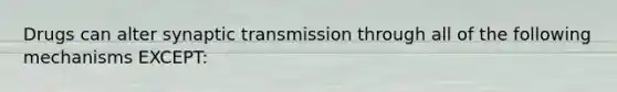 Drugs can alter synaptic transmission through all of the following mechanisms EXCEPT: