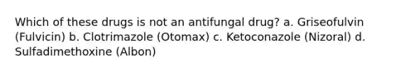 Which of these drugs is not an antifungal drug? a. Griseofulvin (Fulvicin) b. Clotrimazole (Otomax) c. Ketoconazole (Nizoral) d. Sulfadimethoxine (Albon)