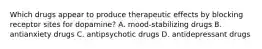 Which drugs appear to produce therapeutic effects by blocking receptor sites for dopamine? A. mood-stabilizing drugs B. antianxiety drugs C. antipsychotic drugs D. antidepressant drugs