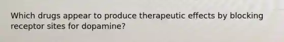 Which drugs appear to produce therapeutic effects by blocking receptor sites for dopamine?