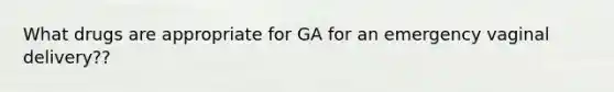 What drugs are appropriate for GA for an emergency vaginal delivery??