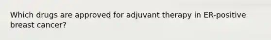 Which drugs are approved for adjuvant therapy in ER-positive breast cancer?