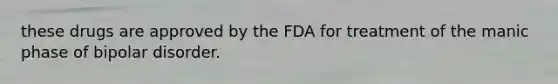 these drugs are approved by the FDA for treatment of the manic phase of <a href='https://www.questionai.com/knowledge/kxIRqnWz5V-bipolar-disorder' class='anchor-knowledge'>bipolar disorder</a>.