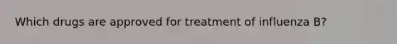 Which drugs are approved for treatment of influenza B?