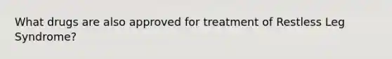 What drugs are also approved for treatment of Restless Leg Syndrome?