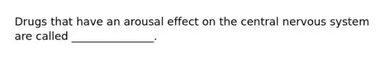 Drugs that have an arousal effect on the central nervous system are called _______________.