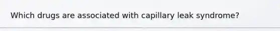 Which drugs are associated with capillary leak syndrome?