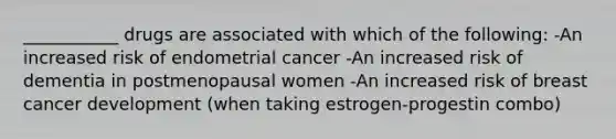 ___________ drugs are associated with which of the following: -An increased risk of endometrial cancer -An increased risk of dementia in postmenopausal women -An increased risk of breast cancer development (when taking estrogen-progestin combo)