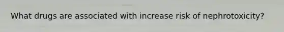 What drugs are associated with increase risk of nephrotoxicity?