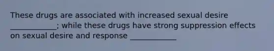 These drugs are associated with increased sexual desire ____________; while these drugs have strong suppression effects on sexual desire and response ____________