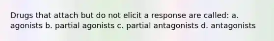 Drugs that attach but do not elicit a response are called: a. agonists b. partial agonists c. partial antagonists d. antagonists