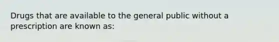 Drugs that are available to the general public without a prescription are known as: