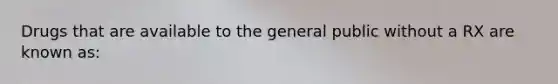 Drugs that are available to the general public without a RX are known as: