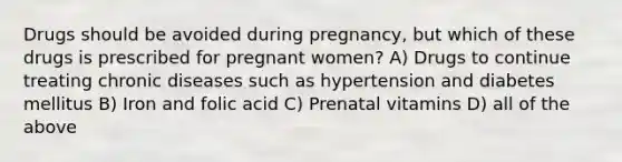 Drugs should be avoided during pregnancy, but which of these drugs is prescribed for pregnant women? A) Drugs to continue treating chronic diseases such as hypertension and diabetes mellitus B) Iron and folic acid C) Prenatal vitamins D) all of the above