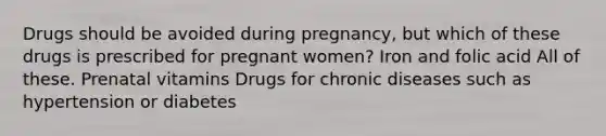 Drugs should be avoided during pregnancy, but which of these drugs is prescribed for pregnant women? Iron and folic acid All of these. Prenatal vitamins Drugs for chronic diseases such as hypertension or diabetes