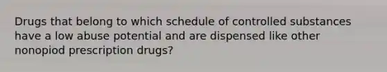 Drugs that belong to which schedule of controlled substances have a low abuse potential and are dispensed like other nonopiod prescription drugs?