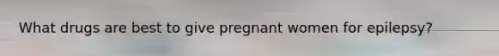 What drugs are best to give pregnant women for epilepsy?