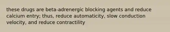 these drugs are beta-adrenergic blocking agents and reduce calcium entry; thus, reduce automaticity, slow conduction velocity, and reduce contractility