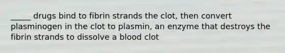 _____ drugs bind to fibrin strands the clot, then convert plasminogen in the clot to plasmin, an enzyme that destroys the fibrin strands to dissolve a blood clot